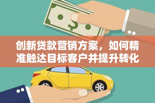清浦创新贷款营销方案，如何精准触达目标客户并提升转化率
