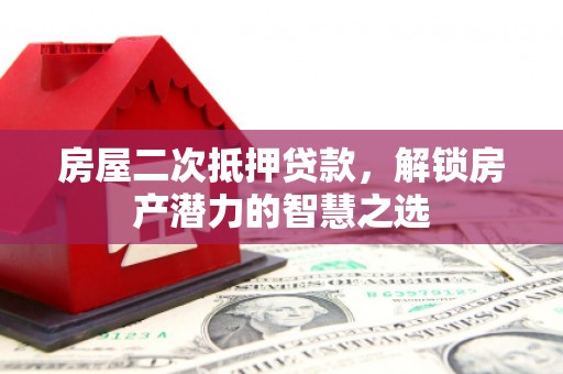 永济房屋二次抵押贷款，解锁房产潜力的智慧之选