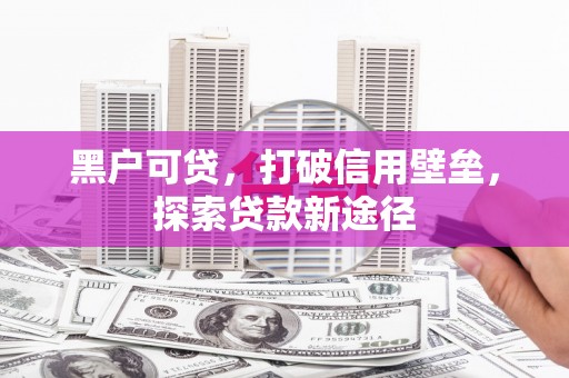 泰顺黑户可贷，打破信用壁垒，探索贷款新途径