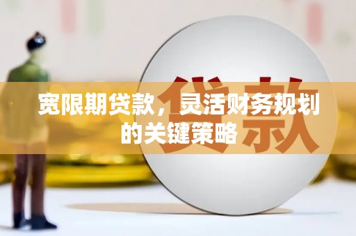 科尔沁宽限期贷款，灵活财务规划的关键策略