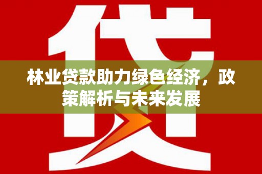 高要林业贷款助力绿色经济，政策解析与未来发展