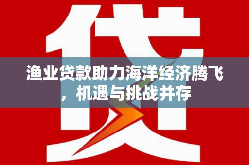 槐荫渔业贷款助力海洋经济腾飞，机遇与挑战并存