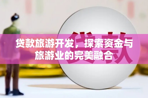江源贷款旅游开发，探索资金与旅游业的完美融合