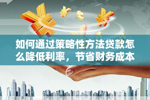 海东如何通过策略性方法贷款怎么降低利率，节省财务成本