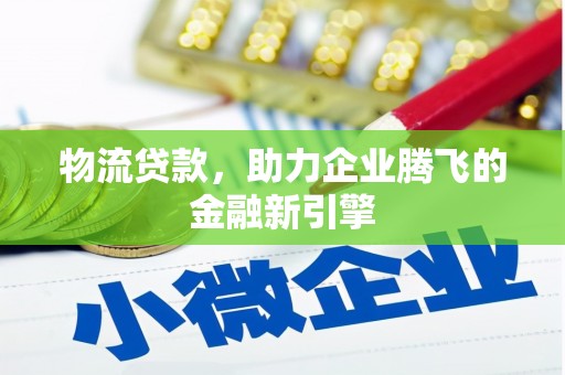 西市物流贷款，助力企业腾飞的金融新引擎