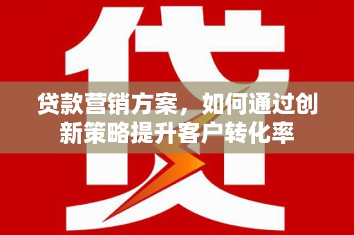 东台贷款营销方案，如何通过创新策略提升客户转化率