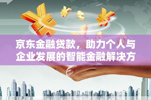 浦江京东金融贷款，助力个人与企业发展的智能金融解决方案