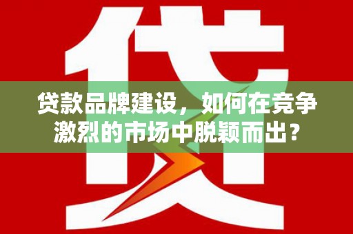 上甘岭贷款品牌建设，如何在竞争激烈的市场中脱颖而出？