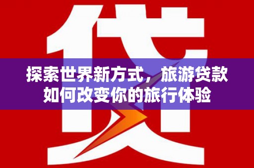 稷山探索世界新方式，旅游贷款如何改变你的旅行体验