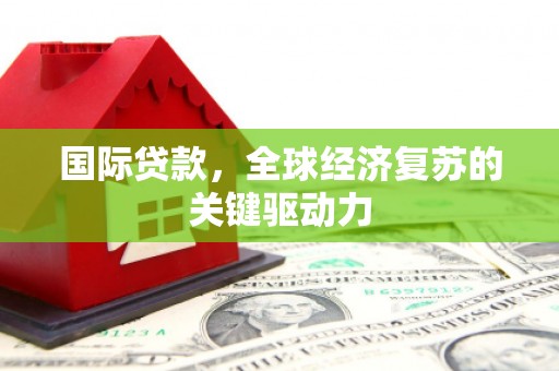 青神国际贷款，全球经济复苏的关键驱动力