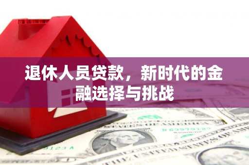 徐水退休人员贷款，新时代的金融选择与挑战