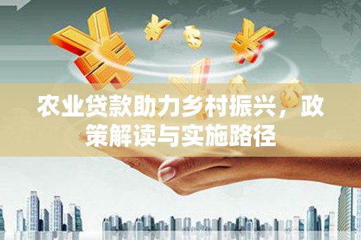 盂县农业贷款助力乡村振兴，政策解读与实施路径
