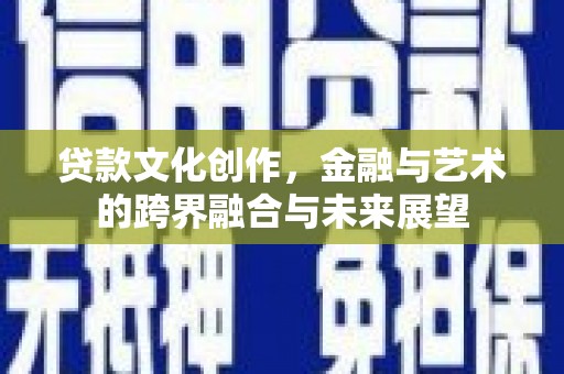 秦安贷款文化创作，金融与艺术的跨界融合与未来展望