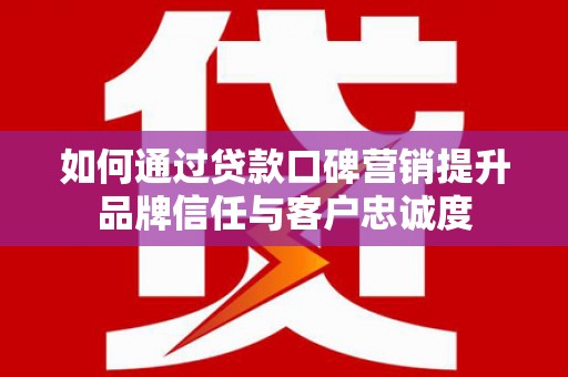 西和如何通过贷款口碑营销提升品牌信任与客户忠诚度