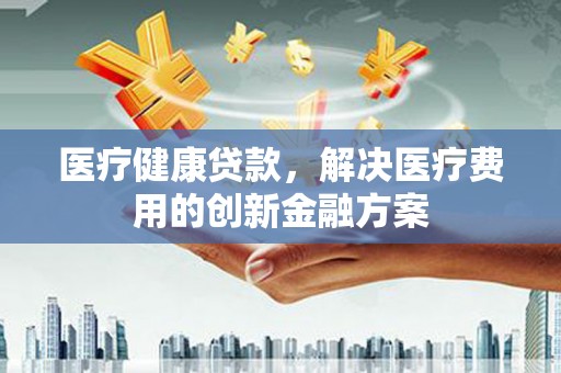 葵青医疗健康贷款，解决医疗费用的创新金融方案