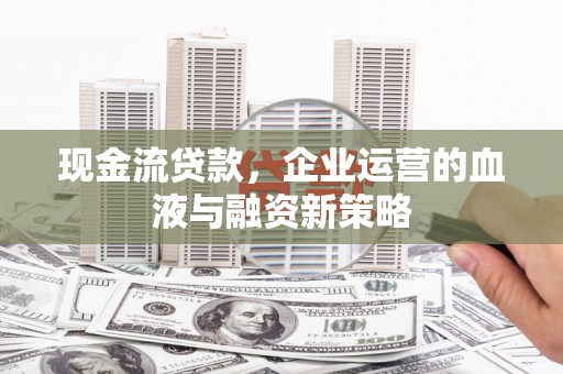 新建现金流贷款，企业运营的血液与融资新策略