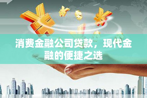 长安消费金融公司贷款，现代金融的便捷之选