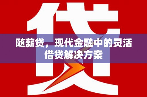 明山随薪贷，现代金融中的灵活借贷解决方案