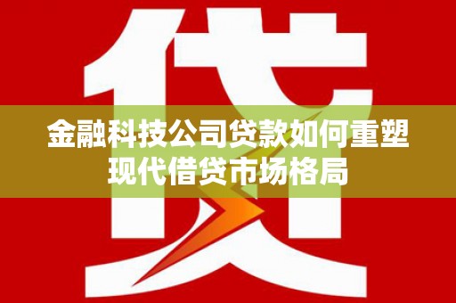 白河金融科技公司贷款如何重塑现代借贷市场格局