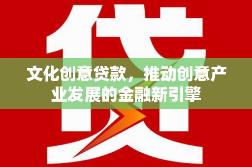 保定文化创意贷款，推动创意产业发展的金融新引擎