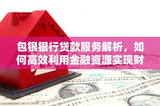 容县包银银行贷款服务解析，如何高效利用金融资源实现财富增长