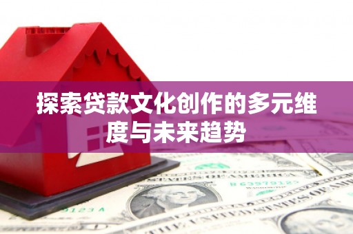 扶余探索贷款文化创作的多元维度与未来趋势