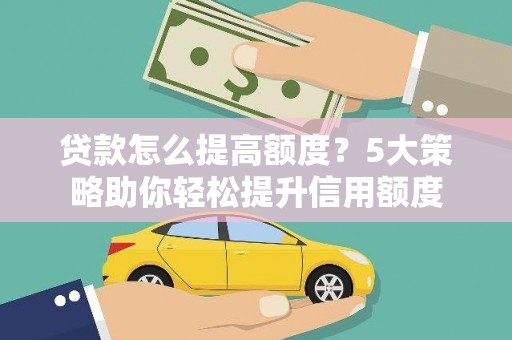 随州贷款怎么提高额度？5大策略助你轻松提升信用额度