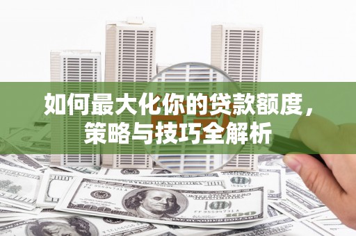 鹿草如何最大化你的贷款额度，策略与技巧全解析