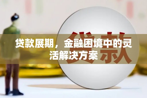 渭源贷款展期，金融困境中的灵活解决方案