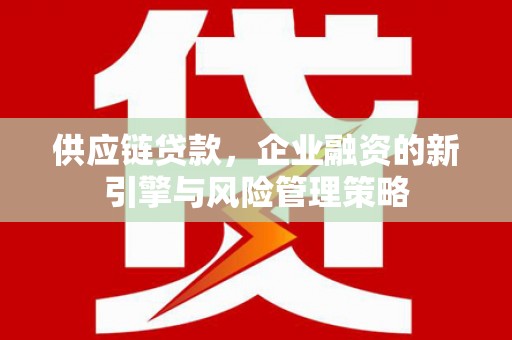 比如供应链贷款，企业融资的新引擎与风险管理策略