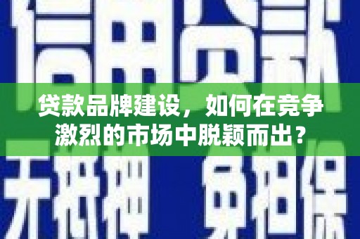 德江贷款品牌建设，如何在竞争激烈的市场中脱颖而出？