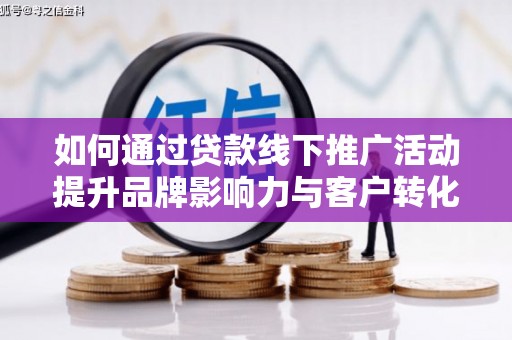 亳州如何通过贷款线下推广活动提升品牌影响力与客户转化率