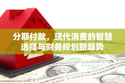 嘉黎分期付款，现代消费的智慧选择与财务规划新趋势