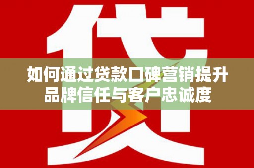 埔心如何通过贷款口碑营销提升品牌信任与客户忠诚度