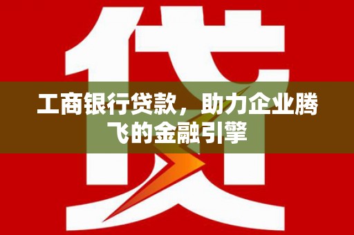 平泉工商银行贷款，助力企业腾飞的金融引擎