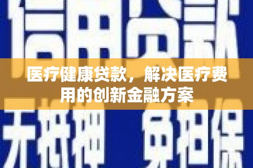 芙蓉医疗健康贷款，解决医疗费用的创新金融方案