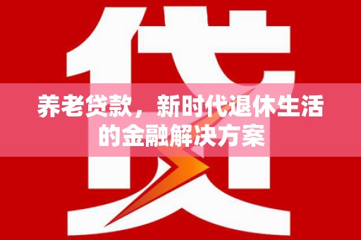 兴山养老贷款，新时代退休生活的金融解决方案