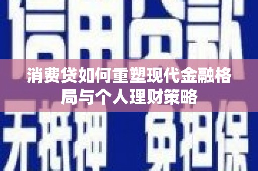 灵武消费贷如何重塑现代金融格局与个人理财策略