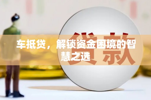 南投市车抵贷，解锁资金困境的智慧之选