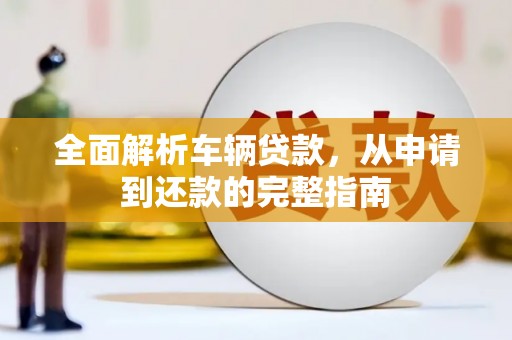 拉孜全面解析车辆贷款，从申请到还款的完整指南