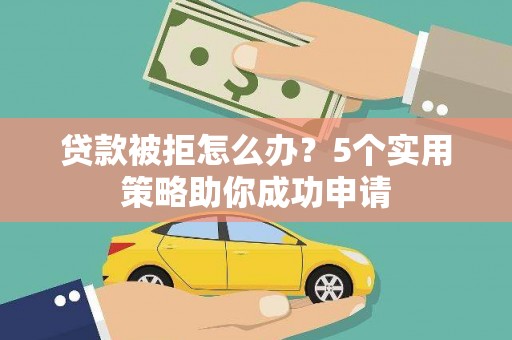 额敏贷款被拒怎么办？5个实用策略助你成功申请