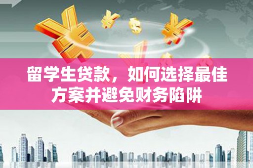 同德留学生贷款，如何选择最佳方案并避免财务陷阱
