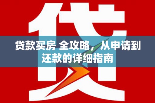 息县贷款买房 全攻略，从申请到还款的详细指南