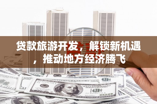 梅列贷款旅游开发，解锁新机遇，推动地方经济腾飞