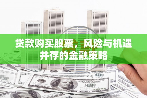 新化贷款购买股票，风险与机遇并存的金融策略