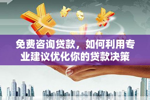 正安免费咨询贷款，如何利用专业建议优化你的贷款决策