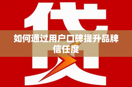 秦汉如何通过用户口碑提升品牌信任度