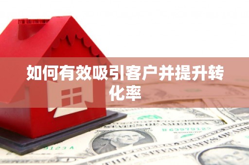 汤阴如何有效吸引客户并提升转化率