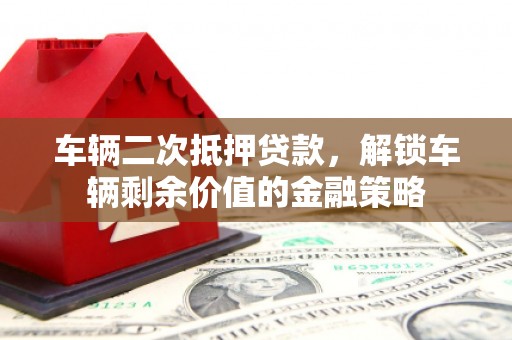 镇巴车辆二次抵押贷款，解锁车辆剩余价值的金融策略
