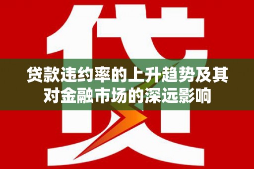 忻府贷款违约率的上升趋势及其对金融市场的深远影响